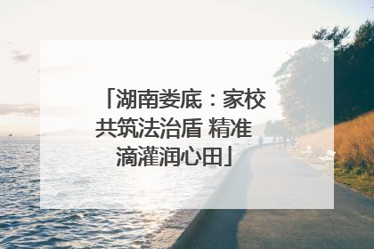 湖南娄底：家校共筑法治盾 精准滴灌润心田