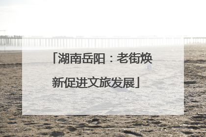 湖南岳阳：老街焕新促进文旅发展