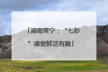 湖南常宁：“七彩”课堂鲜活有趣