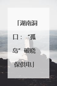 湖南洞口：“孤岛”破晓保供电