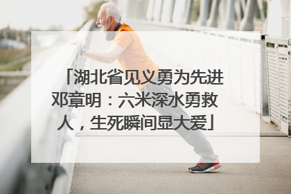 湖北省见义勇为先进邓章明：六米深水勇救人，生死瞬间显大爱