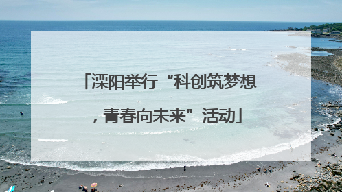 溧阳举行“科创筑梦想，青春向未来”活动