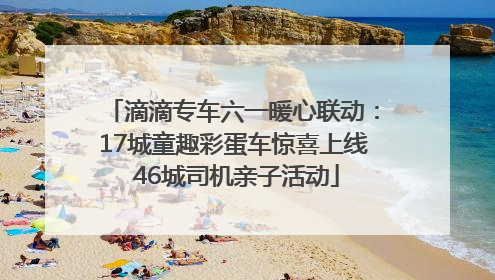 滴滴专车六一暖心联动：17城童趣彩蛋车惊喜上线 46城司机亲子活动