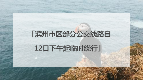 滨州市区部分公交线路自12日下午起临时绕行