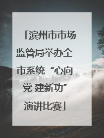 滨州市市场监管局举办全市系统“心向党 建新功”演讲比赛