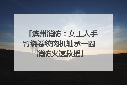 滨州消防：女工人手臂绕卷绞肉机轴承一圈 消防火速救援