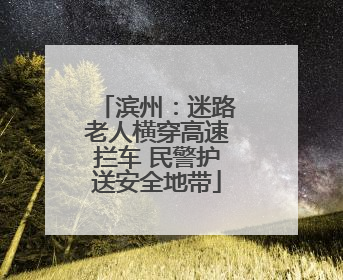 滨州：迷路老人横穿高速拦车 民警护送安全地带