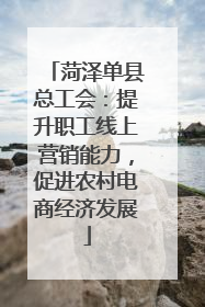 菏泽单县总工会：提升职工线上营销能力，促进农村电商经济发展