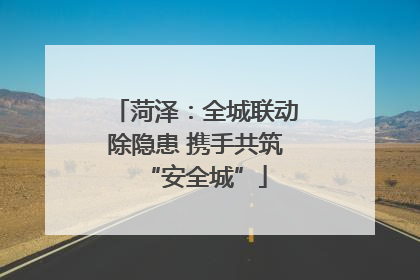 菏泽：全城联动除隐患 携手共筑“安全城”