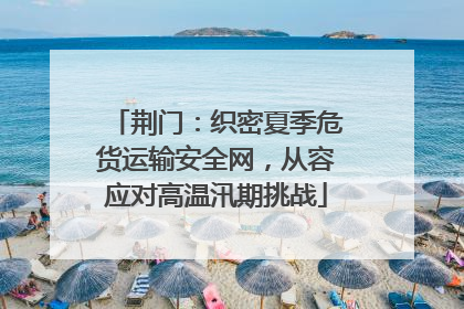 荆门：织密夏季危货运输安全网，从容应对高温汛期挑战