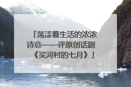 荡漾着生活的浓浓诗意——评原创话剧《买河村的七月》