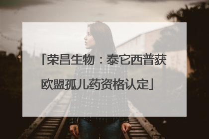 荣昌生物：泰它西普获欧盟孤儿药资格认定
