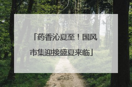 药香沁夏至！国风市集迎接盛夏来临
