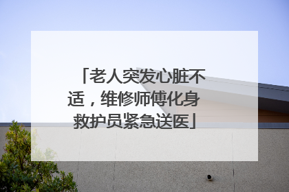 老人突发心脏不适，维修师傅化身救护员紧急送医