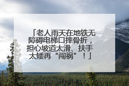 老人雨天在地铁无障碍电梯口摔骨折，担心坡道太滑、扶手太矮再“闯祸”！