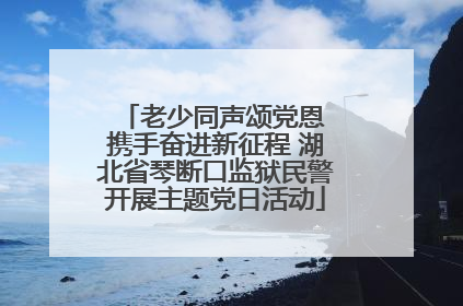 老少同声颂党恩 携手奋进新征程 湖北省琴断口监狱民警开展主题党日活动