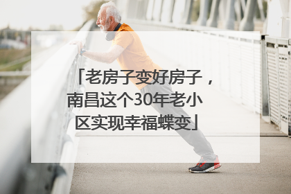 老房子变好房子，南昌这个30年老小区实现幸福蝶变