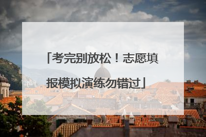 考完别放松！志愿填报模拟演练勿错过