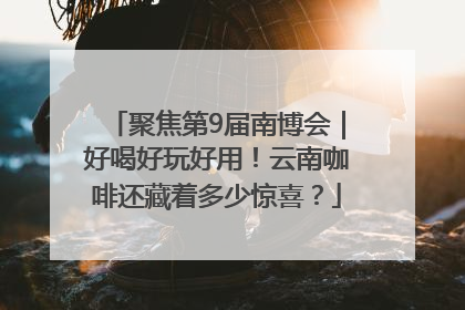 聚焦第9届南博会｜好喝好玩好用！云南咖啡还藏着多少惊喜？