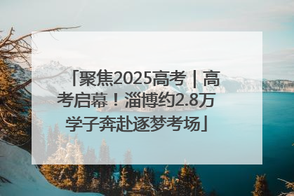 聚焦2025高考｜高考启幕！淄博约2.8万学子奔赴逐梦考场