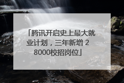 腾讯开启史上最大就业计划，三年新增 28000校招岗位