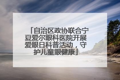 自治区政协联合宁夏爱尔眼科医院开展爱眼日科普活动，守护儿童眼健康