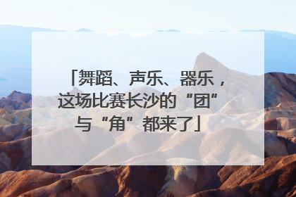 舞蹈、声乐、器乐，这场比赛长沙的“团”与“角”都来了