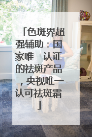 色斑界超强辅助：国家唯一认证的祛斑产品，央视唯一认可祛斑霜