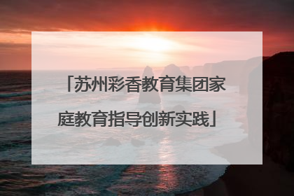 苏州彩香教育集团家庭教育指导创新实践