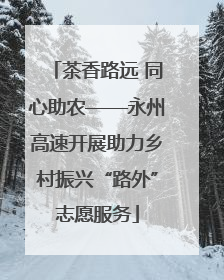 茶香路远 同心助农——永州高速开展助力乡村振兴“路外”志愿服务