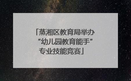 蒸湘区教育局举办“幼儿园教育能手”专业技能竞赛