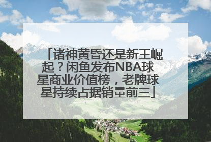 诸神黄昏还是新王崛起？闲鱼发布NBA球星商业价值榜，老牌球星持续占据销量前三