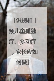 识别和干预儿童孤独症、多动症，家长应如何做