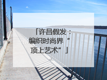 许昌假发：编织时尚界“顶上艺术”