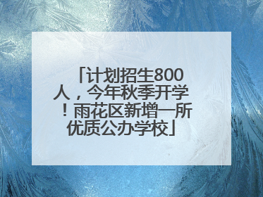 计划招生800人，今年秋季开学！雨花区新增一所优质公办学校
