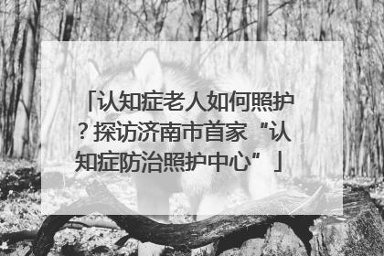 认知症老人如何照护？探访济南市首家“认知症防治照护中心”