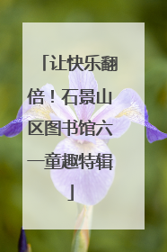 让快乐翻倍！石景山区图书馆六一童趣特辑