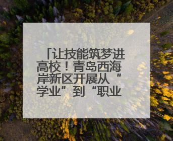 让技能筑梦进高校！青岛西海岸新区开展从“学业”到“职业”活动