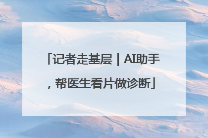 记者走基层｜AI助手，帮医生看片做诊断