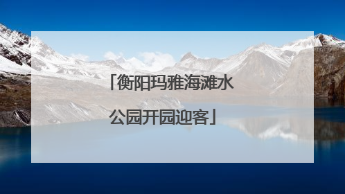 衡阳玛雅海滩水公园开园迎客