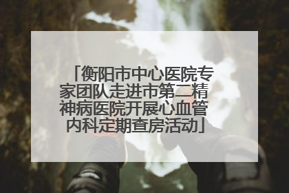 衡阳市中心医院专家团队走进市第二精神病医院开展心血管内科定期查房活动