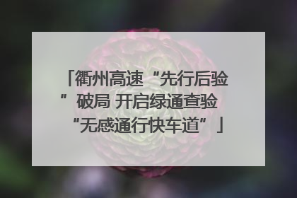衢州高速“先行后验”破局 开启绿通查验“无感通行快车道”