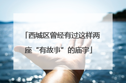西城区曾经有过这样两座“有故事”的庙宇