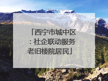 西宁市城中区：社企联动服务老旧楼院居民