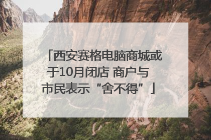 西安赛格电脑商城或于10月闭店 商户与市民表示“舍不得”