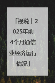 视说丨2025年前4个月通信业经济运行情况
