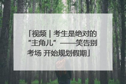 视频｜考生是绝对的“主角儿”——笑告别考场 开始规划假期