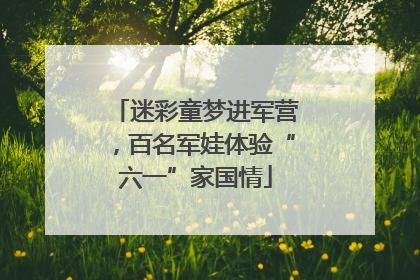 迷彩童梦进军营，百名军娃体验“六一”家国情