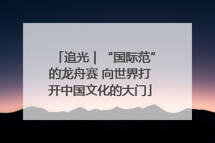 追光｜“国际范”的龙舟赛 向世界打开中国文化的大门