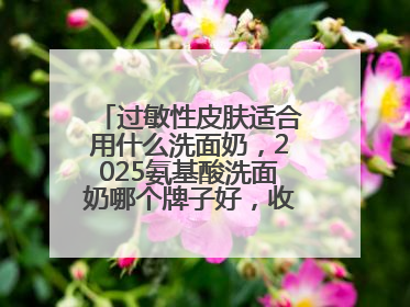 过敏性皮肤适合用什么洗面奶，2025氨基酸洗面奶哪个牌子好，收藏起来